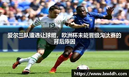 爱尔兰队遭遇让球帽，欧洲杯未能晋级淘汰赛的背后原因