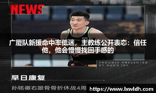 广厦队新援命中率低迷，主教练公开表态：信任他，他会慢慢找回手感的