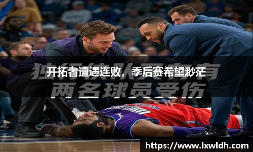 开拓者遭遇连败，季后赛希望渺茫