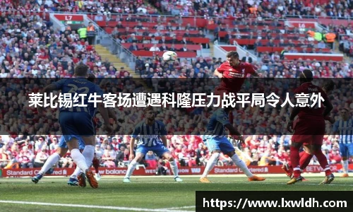 莱比锡红牛客场遭遇科隆压力战平局令人意外
