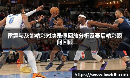 雷霆与灰熊精彩对决录像回放分析及赛后精彩瞬间回顾
