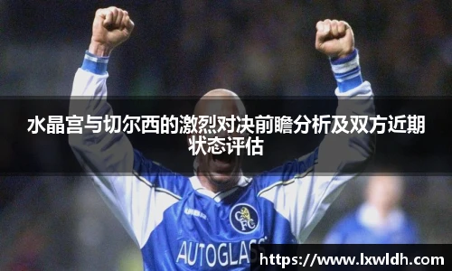 水晶宫与切尔西的激烈对决前瞻分析及双方近期状态评估