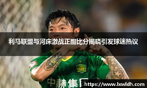 利马联盟与河床激战正酣比分揭晓引发球迷热议