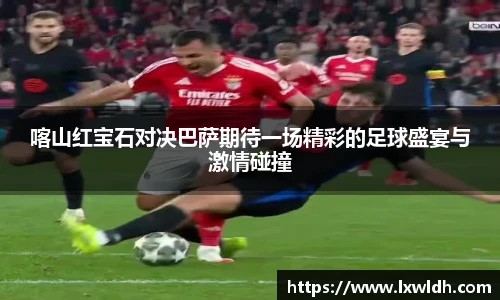 喀山红宝石对决巴萨期待一场精彩的足球盛宴与激情碰撞