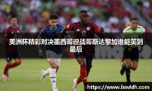 美洲杯精彩对决墨西哥迎战哥斯达黎加谁能笑到最后
