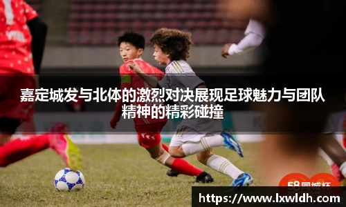 嘉定城发与北体的激烈对决展现足球魅力与团队精神的精彩碰撞