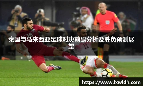 泰国与马来西亚足球对决前瞻分析及胜负预测展望
