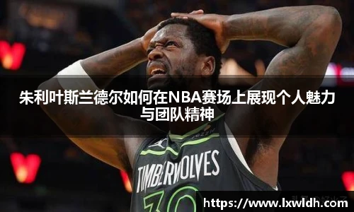 朱利叶斯兰德尔如何在NBA赛场上展现个人魅力与团队精神