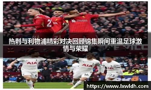 热刺与利物浦精彩对决回顾锦集瞬间重温足球激情与荣耀