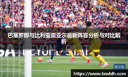 巴塞罗那与比利亚雷亚尔最新阵容分析与对比解析