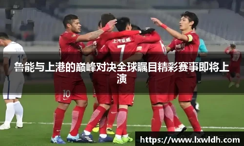鲁能与上港的巅峰对决全球瞩目精彩赛事即将上演
