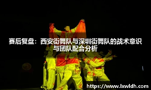 赛后复盘：西安街舞队与深圳街舞队的战术意识与团队配合分析